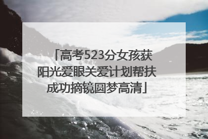 高考523分女孩获阳光爱眼关爱计划帮扶成功摘镜圆梦高清
