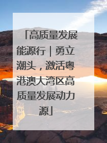 高质量发展能源行｜勇立潮头，激活粤港澳大湾区高质量发展动力源