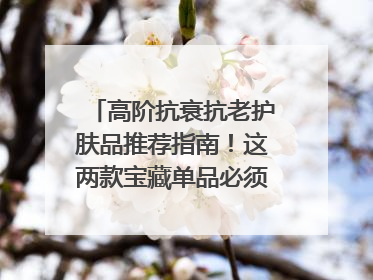 高阶抗衰抗老护肤品推荐指南！这两款宝藏单品必须纳入清单