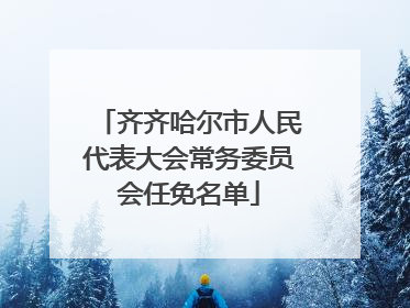 齐齐哈尔市人民代表大会常务委员会任免名单