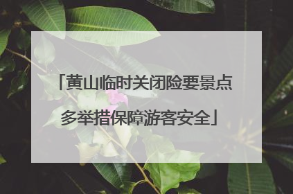 黄山临时关闭险要景点 多举措保障游客安全