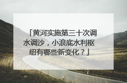 黄河实施第三十次调水调沙，小浪底水利枢纽有哪些新变化？