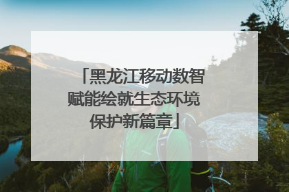 黑龙江移动数智赋能绘就生态环境保护新篇章