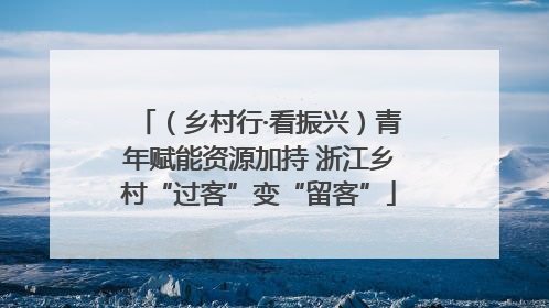 （乡村行·看振兴）青年赋能资源加持 浙江乡村“过客”变“留客”