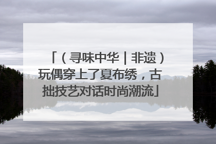 （寻味中华｜非遗）玩偶穿上了夏布绣，古拙技艺对话时尚潮流