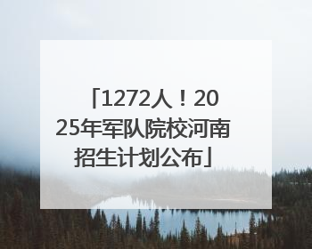 1272人！2025年军队院校河南招生计划公布