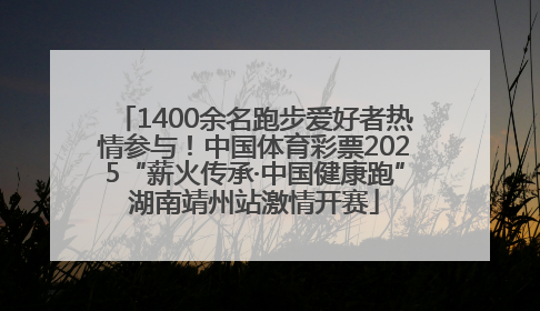 1400余名跑步爱好者热情参与！中国体育彩票2025“薪火传承·中国健康跑”湖南靖州站激情开赛