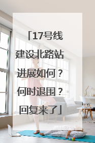 17号线建设北路站进展如何？何时退围？回复来了