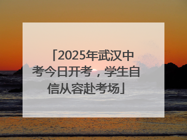 2025年武汉中考今日开考，学生自信从容赴考场