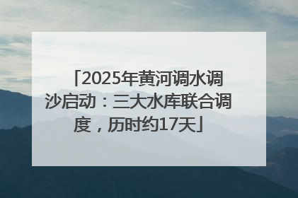 2025年黄河调水调沙启动：三大水库联合调度，历时约17天