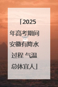 2025年高考期间安徽有降水过程 气温总体宜人