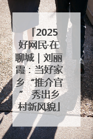2025好网民·在聊城｜刘丽霞：当好家乡“推介官” 秀出乡村新风貌