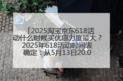 2025淘宝京东618活动什么时候买优惠力度最大？2025年618活动时间表确定：从5月13日20:00至6月18日24时