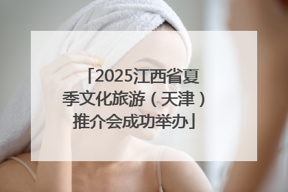 2025江西省夏季文化旅游（天津）推介会成功举办