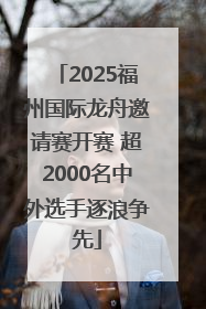 2025福州国际龙舟邀请赛开赛 超2000名中外选手逐浪争先