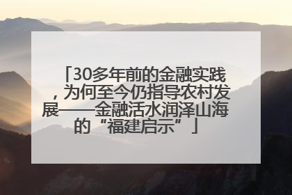 30多年前的金融实践，为何至今仍指导农村发展——金融活水润泽山海的“福建启示”