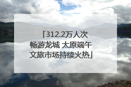 312.2万人次畅游龙城 太原端午文旅市场持续火热