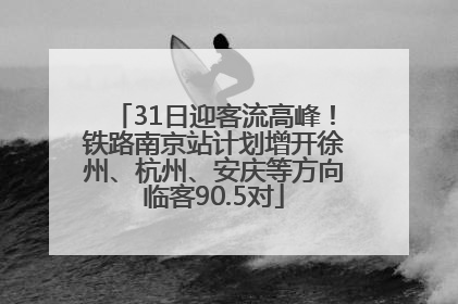 31日迎客流高峰！铁路南京站计划增开徐州、杭州、安庆等方向临客90.5对