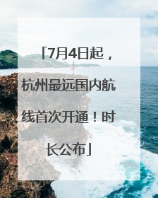 7月4日起，杭州最远国内航线首次开通！时长公布