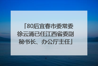 80后宜春市委常委徐云涌已任江西省委副秘书长、办公厅主任