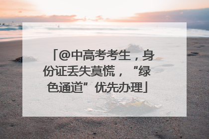 @中高考考生，身份证丢失莫慌，“绿色通道”优先办理